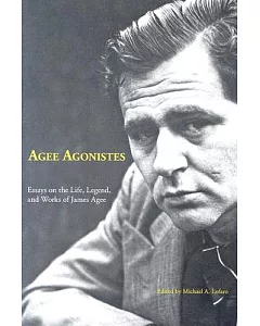 Agee Agonistes: Essays on the Life, Legend, And Works of James Agee