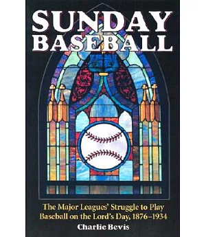 Sunday Baseball: The Major Leagues’ Struggle to Play Baseball on the Lord’s Day, 1876-1934