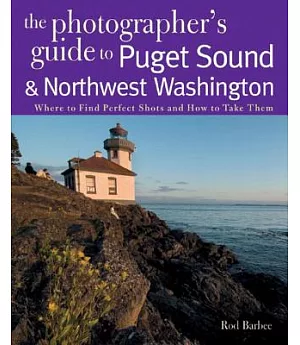 The Photographer’s Guide to Puget Sound & Northwest Washington: Where to Find the Perfect Shots and How to Take Them