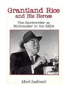 Grantland Rice and His Heroes: The Sportswriter As Mythmaker in the 1920s