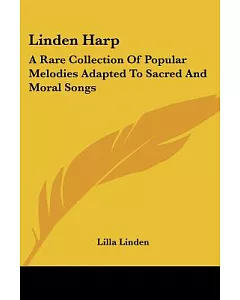 Linden Harp: A Rare Collection of Popular Melodies Adapted to Sacred And Moral Songs