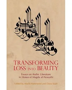 Transforming Loss into Beauty: Essays on Arabic Literature and Culture in Honor of Magda Al-nowaihi