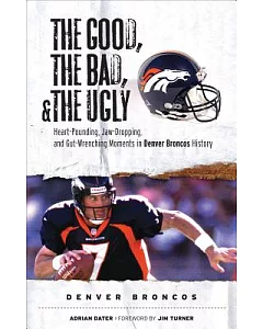 The Good, the Bad, and the Ugly Denver Broncos: Heart-Pounding, Jaw-Dropping, and Gut-Wwrenching Moments from Denver Broncos His