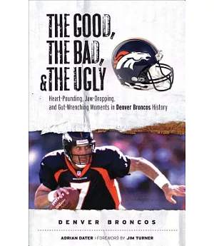 The Good, the Bad, and the Ugly Denver Broncos: Heart-Pounding, Jaw-Dropping, and Gut-Wwrenching Moments from Denver Broncos His