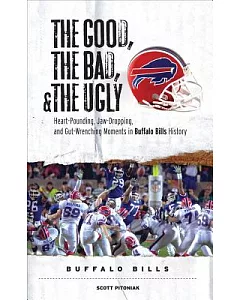 The Good, the Bad, and The Ugly Buffalo Bills: Heart-Pounding, Jaw-Dropping, and Gut-Wrenching Moments from Buffalo Bills Histor