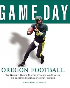 Game Day: Oregon Football : The Greatest Games, Players, Coaches and Teams in the Glorious Tradition Of Duck Football