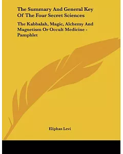 The Summary and General Key of the Four Secret Sciences: The Kabbalah, Magic, Alchemy and Magnetism or Occult Medicine