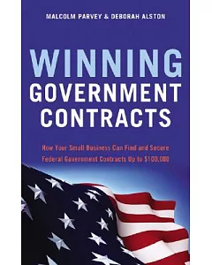 Winning Government Contracts: How Your Small Business Can Find and Secure Federal Government Contracts Up to $100,000