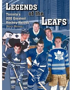 Legends of the Leafs: Toronto’s 200 Greatest Hockey Heroes