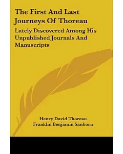 The First and Last Journeys of Thoreau: Lately Discovered Among His Unpublished Journals and Manuscripts