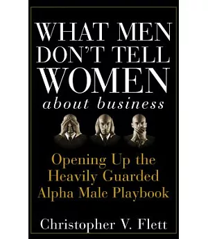 What Men Don’t Tell Women About Business: Opening Up the Heavily Guarded Alpha Male Playbook
