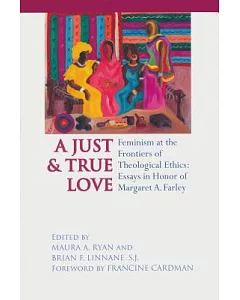 A Just & True Love: Feminism at the Frontiers of Theological Ethics: Essays in Honor of Margaret Farley