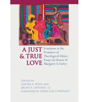 A Just & True Love: Feminism at the Frontiers of Theological Ethics: Essays in Honor of Margaret Farley