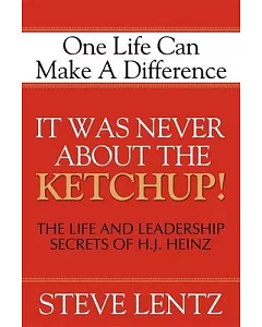 It Was Never About the Ketchup!: The Life and Leadership Secrets of H.J. Heinz