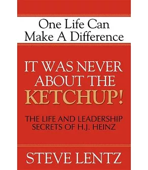 It Was Never About the Ketchup!: The Life and Leadership Secrets of H.J. Heinz