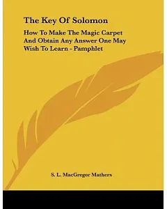 The Key of Solomon: How to Make the Magic Carpet and Obtain Any Answer One May Wish to Learn