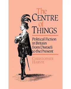 The Centre of Things: Political Fiction in Britain from Disraeli to the Present