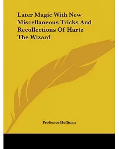 Later Magic With New Miscellaneous Tricks and Recollections of Hartz the Wizard