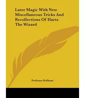 Later Magic With New Miscellaneous Tricks and Recollections of Hartz the Wizard