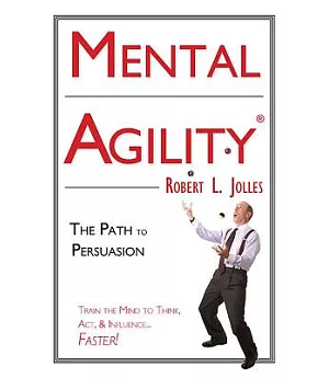 Mental Agility: The Path to Persuasion : Train the Mind to Think, Act, & Influence...Faster!