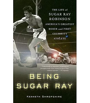 Being Sugar Ray: The Life of Sugar Ray Robinson, America’s Greatest Boxer and First Celebrity Athlete