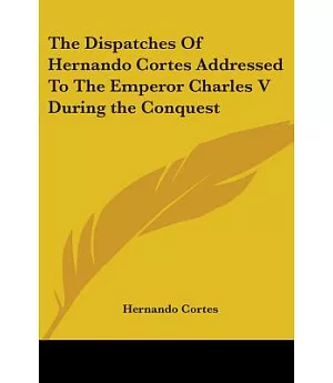 The Dispatches of Hernando Cortes, The Conqueror of Mexico, Addressed to the Emperor Charles V. During the Conquest