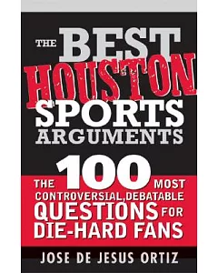 The Best Houston Sports Arguments: The 100 Most Controversial, debatable Questions for Die-hard Fans