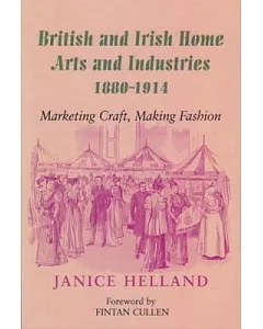 British And Irish Home Arts And Industries 1880-1914: Marketing Craft, Making Fashion