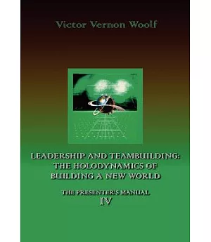 Leadership and Teambuilding: The Holodynamics of Building a New World: The Presenters Manual 4