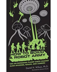 How to Build a Robot Army: Tips on Defending Planet Earth Against Alien Invaders, Ninjas, and Zombies