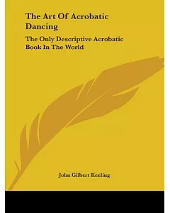 The Art of Acrobatic Dancing: The Only Descriptive Acrobatic Book in the World : Combined with Practice Routine and Routine for