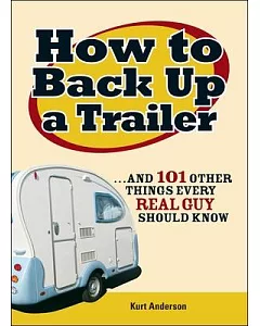 How to Back Up a Trailer: And 101 Other Things Every Real Guy Should Know