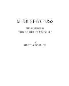 Gluck and His Operas, With an Account of Their Relation to Musical Art.
