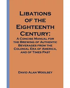 Libations of the Eighteenth Century: A Concise Manual for the Brewing of Authentic Beverages from the Colonial Era of America, a