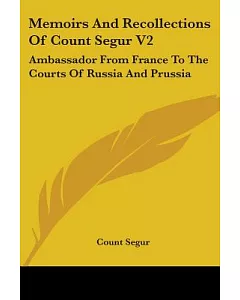 Memoirs and Recollections of Count Segur: Ambassador from France to the Courts of Russia and Prussia