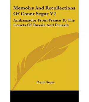 Memoirs and Recollections of Count Segur: Ambassador from France to the Courts of Russia and Prussia