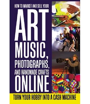 How to Market and Sell Your Art, Music, Photographs, and Handmade Crafts Online: Turn Your Hobby into a Cash Machine