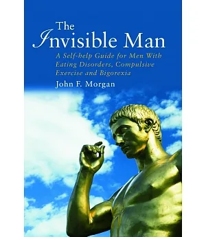 The Invisible Man: A Self-help Guide for Men With Eating Disorders, Compulsive Exercising and Bigorexia