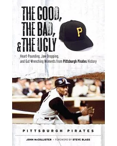 The Good, the Bad, and the Ugly Pittsburgh Pirates: Heart-Pounding, Jaw-Dropping, and Gut-Wrenching Moments from Pittsburgh Pira