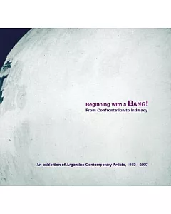 Beginning with a Bang!: From Confrontation to Intimacy: An Exhibition of Argentine Contemporary Artists, 1960-2007