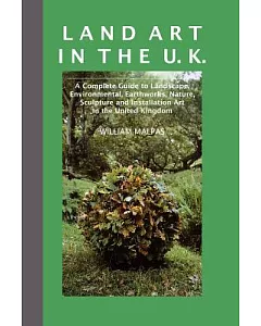 Land Art In The U.K.: A Complete Guide to Landscape, Environmental, Earthworks, Nature, Sculpture and Installation Art in the Un