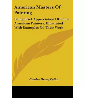 American Masters of Painting: Being Brief Appreciations of Some American Painters, Illustrated With Examples of Their Work