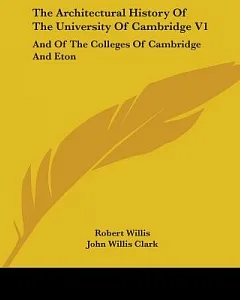 The Architectural History of the University of Cambridge: And of the Colleges of Cambridge and Eton