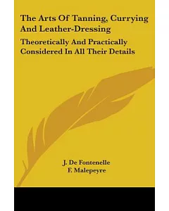 The Arts of Tanning, Currying and Leather-dressing: Theoretically and Practically Considered in All Their Details