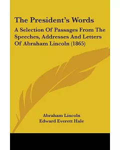 The President’s Words: A Selection of Passages from the Speeches, Addresses and Letters of Abraham Lincoln