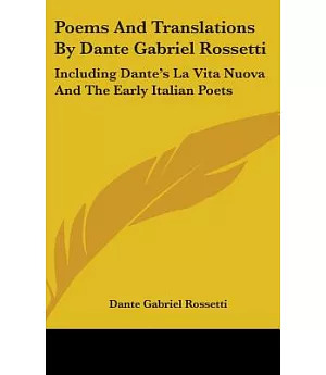 Poems and Translations by Dante Gabriel Rossetti: Including Dante’s La Vita Nuova and the Early Italian Poets