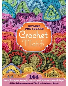 Beyond the Square Crochet Motifs: 144 Circles, Hexagons, Triangles, Squares, and Other Unexpected Shapes