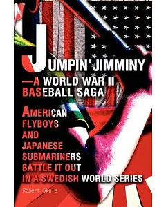 Jumpin’ Jimminy--A World War II Baseball Saga: American Flyboys and Japanese Submariners Battle It Out in a Swedish World Serie
