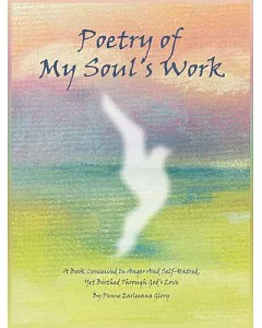 Poetry Of My Soul’s Work: A Book Conceived In Anger And Self-hatred, Yet Birthed Through God’s Love