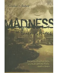 Madness in Buenos Aires: Patients, Psychiatrists and the Argentine State, 1890-1983